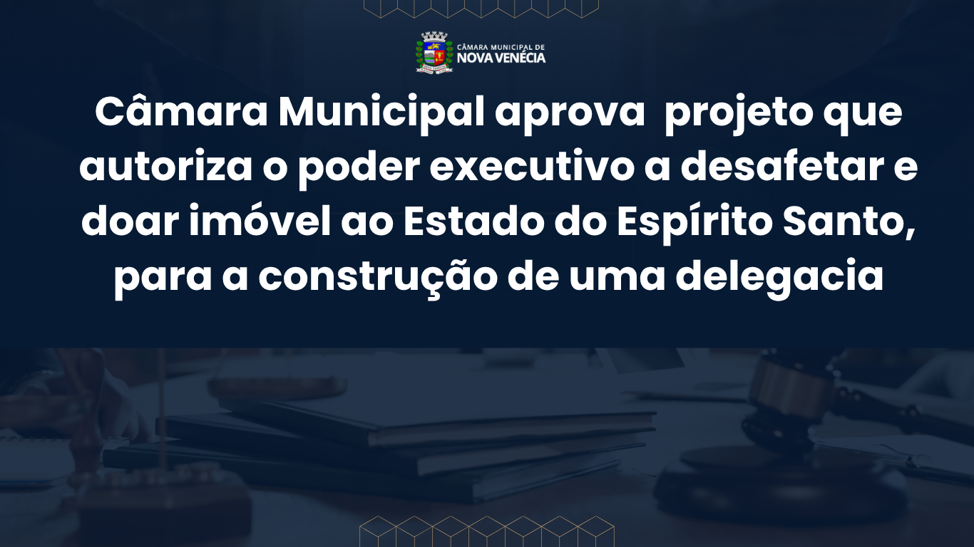 Câmara Municipal aprova projeto que autoriza o poder executivo a desafetar e doar imóvel ao Estado do Espírito Santo, para a construção de uma delegacia
